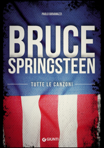 Bruce Springsteen. Tutte le canzoni - Paolo Giovanazzi