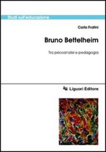 Bruno Bettelheim. Tra psicoanalisi e pedagogia - Carlo Fratini