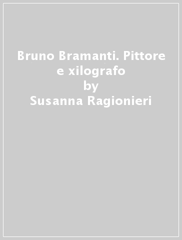 Bruno Bramanti. Pittore e xilografo - Susanna Ragionieri