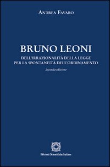 Bruno Leoni. Dell'irrazionalità della legge per la spontaneità dell'ordinamento - Andrea Favaro