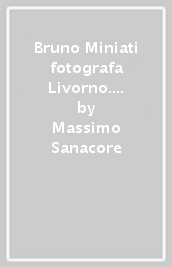 Bruno Miniati fotografa Livorno. Ediz. illustrata. 2: La città scomparsa