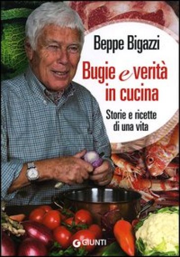 Bugie e verità in cucina. Storie e ricette di una vita - Beppe Bigazzi