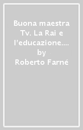 Buona maestra Tv. La Rai e l educazione. Da «Non è mai troppo tardi» a «Quark»