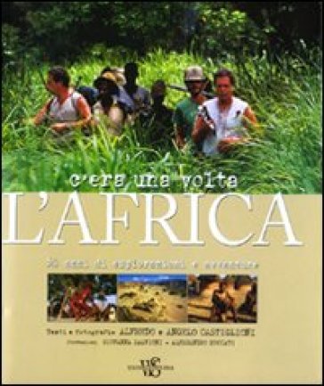 C'era una volta l'Africa. 50 anni di esplorazioni e avventure - Angelo Castiglioni - Alfredo Castiglioni