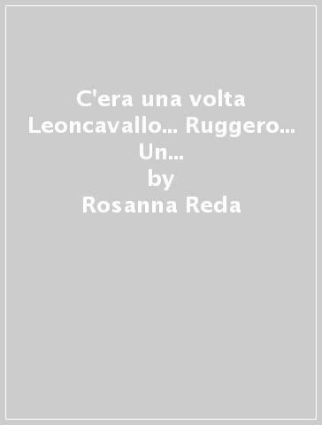 C'era una volta Leoncavallo... Ruggero... Un bambino che volava sulle note dell'armonia - Rosanna Reda