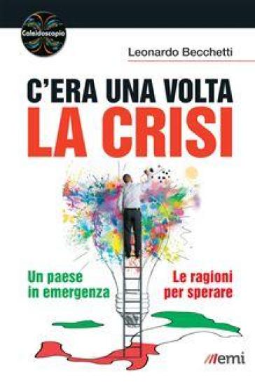 C'era una volta la crisi. Un paese in emergenza. Le ragioni per sperare - Leonardo Becchetti