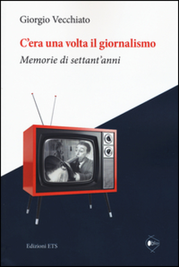 C'era una volta il giornalismo. Memorie di settant'anni - Giorgio Vecchiato