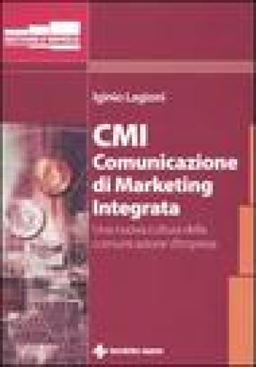 CMI. Comunicazione di marketing integrata. Una nuova cultura della comunicazione d'impresa - Iginio Lagioni