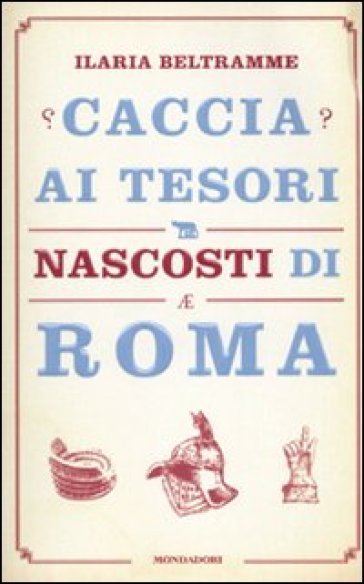 Caccia ai tesori nascosti di Roma - Ilaria Beltramme