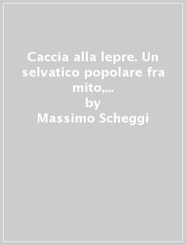 Caccia alla lepre. Un selvatico popolare fra mito, storia ed esperienze venatorie - Massimo Scheggi