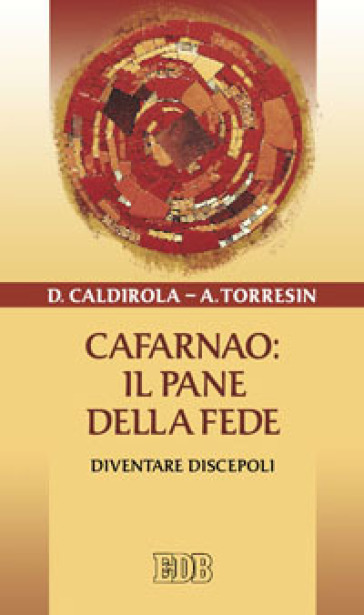 Cafarnao: il pane della fede. Diventare discepoli - Davide Caldirola - Antonio Torresin