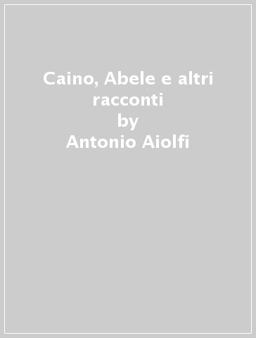 Caino, Abele e altri racconti - Antonio Aiolfi