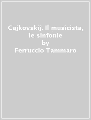 Cajkovskij. Il musicista, le sinfonie - Ferruccio Tammaro