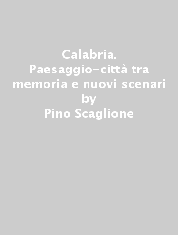 Calabria. Paesaggio-città tra memoria e nuovi scenari - Pino Scaglione