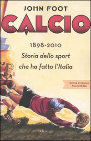Calcio. 1898-2010. Storia dello sport che ha fatto l'Italia - John Foot