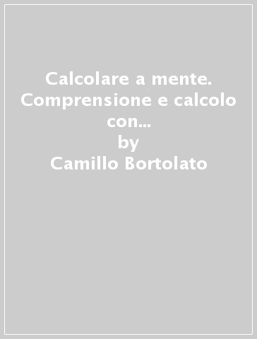 Calcolare a mente. Comprensione e calcolo con il metodo analogico-intuitivo. CD-ROM - Camillo Bortolato