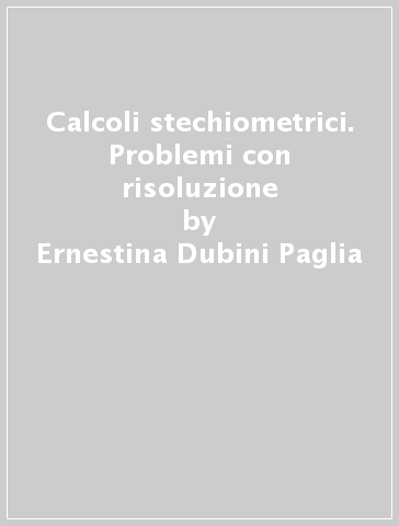 Calcoli stechiometrici. Problemi con risoluzione - Ernestina Dubini Paglia