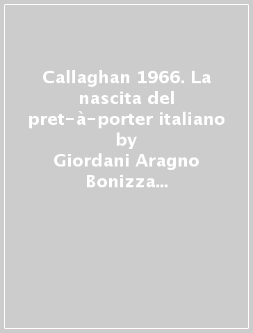 Callaghan 1966. La nascita del pret-à-porter italiano - Bonizza Giordani Aragno - Giordani Aragno Bonizza Giordani Aragno Bonizza