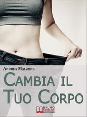 Cambia il Tuo Corpo. Come Avere un Corpo Snello, Tonico e in Forma Dimezzando i Tempi e Ottimizzando i Risultati. (Ebook Italiano - Anteprima Gratis)