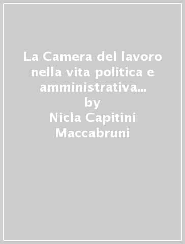 La Camera del lavoro nella vita politica e amministrativa fiorentina (dalle origini al 1900) - Nicla Capitini Maccabruni
