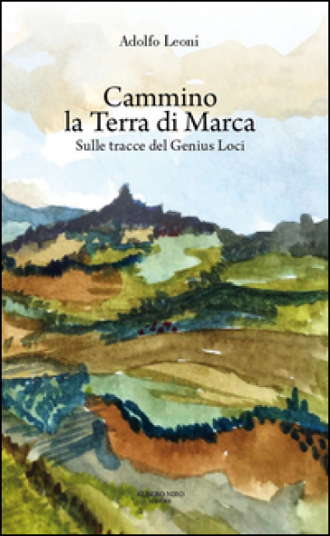 Cammino la terra di Marca. Sulle tracce del genius loci - Adolfo Leoni