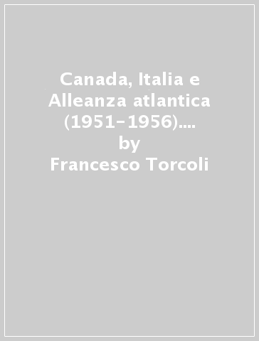Canada, Italia e Alleanza atlantica (1951-1956). Prospettive politiche e sociali - Francesco Torcoli