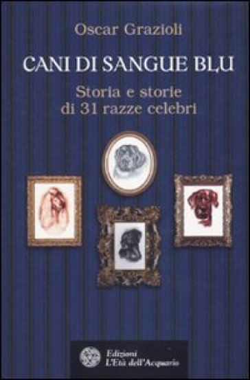 Cani di sangue blu. Storia e storie di 31 razze celebri - Oscar Grazioli