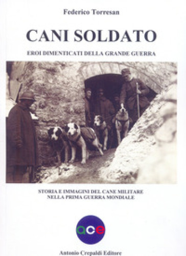 Cani soldato eroi dimenticati della Grande Guerra. Storia e immagini del cane militare nella prima guerra mondiale - Federico Torresan