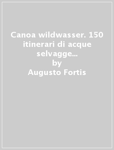 Canoa wildwasser. 150 itinerari di acque selvagge nelle Alpi italiane ed europee - Augusto Fortis