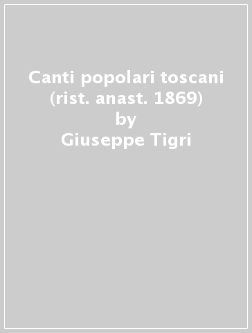 Canti popolari toscani (rist. anast. 1869) - Giuseppe Tigri