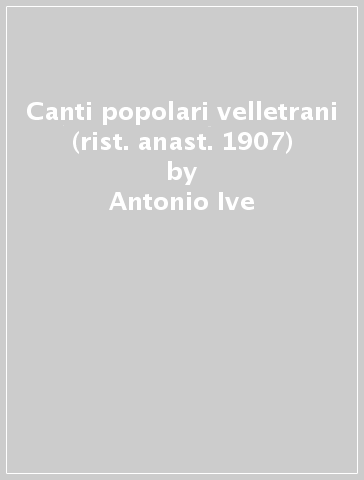 Canti popolari velletrani (rist. anast. 1907) - Antonio Ive