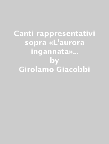 Canti rappresentativi sopra «L'aurora ingannata» (rist. anast. 1608) - Girolamo Giacobbi