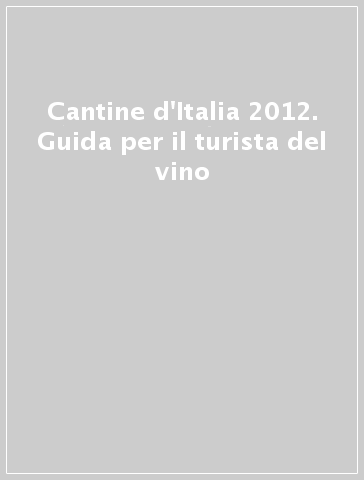 Cantine d'Italia 2012. Guida per il turista del vino