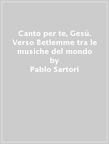 Canto per te, Gesù. Verso Betlemme tra le musiche del mondo - Pablo Sartori