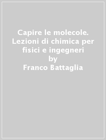 Capire le molecole. Lezioni di chimica per fisici e ingegneri - Franco Battaglia