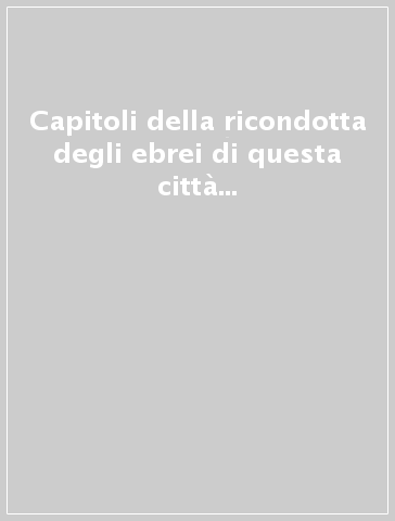 Capitoli della ricondotta degli ebrei di questa città (rist. anast. Venezia, 1777)