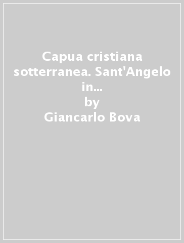 Capua cristiana sotterranea. Sant'Angelo in Formis: cultura, santità, territorio - Giancarlo Bova