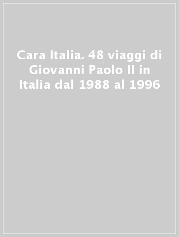 Cara Italia. 48 viaggi di Giovanni Paolo II in Italia dal 1988 al 1996