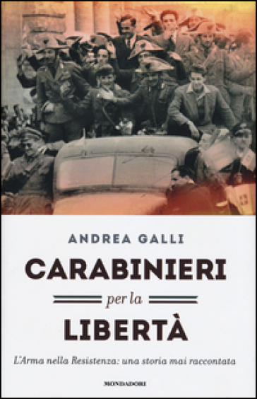 Carabinieri per la libertà. L'Arma nella Resistenza: una storia mai raccontata - Andrea Ian Galli