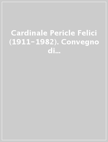 Cardinale Pericle Felici (1911-1982). Convegno di studio nel ventennale della morte