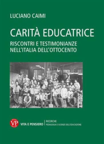 Carità educatrice. Riscontri e testimonianze nell'Italia dell'Ottocento - Luciano Caimi