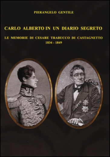 Carlo Alberto in un diario segreto. Le memorie di Cesare Trabucco di Castagnetto (1834-1849) - Pierangelo Gentile