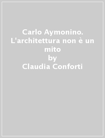 Carlo Aymonino. L'architettura non è un mito - Claudia Conforti