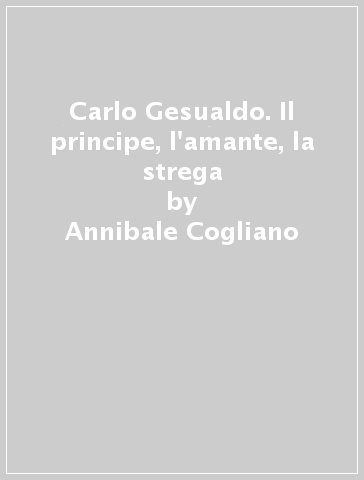 Carlo Gesualdo. Il principe, l'amante, la strega - Annibale Cogliano