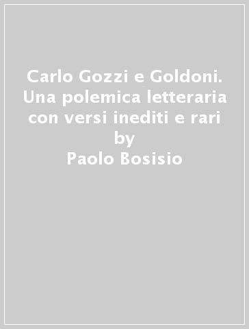 Carlo Gozzi e Goldoni. Una polemica letteraria con versi inediti e rari - Paolo Bosisio