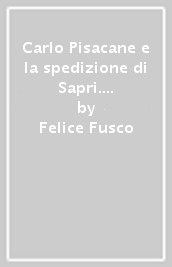 Carlo Pisacane e la spedizione di Sapri. Lotte risorgimentali nel Cilento meridionale e nel Vallo di Diano dalla Repubblica napoletana all unità d Italia