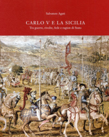 Carlo V e la Sicilia. Tra guerra, rivolte, fede e ragion di stato - Salvatore Agati