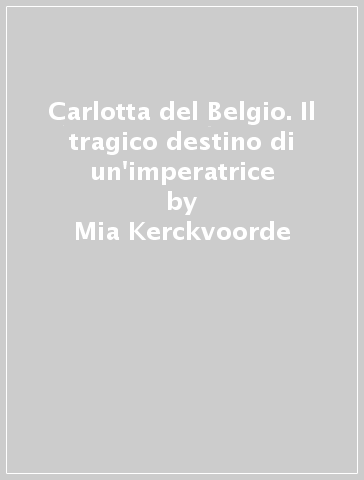 Carlotta del Belgio. Il tragico destino di un'imperatrice - Mia Kerckvoorde