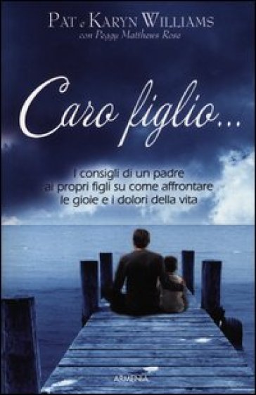 Caro figlio... I consigli di un padre ai propri figli su come affrontare le gioie e i dolori della vita - Pat Williams - Peggy Metthews Rose - Karyn Willians - Karin Williams