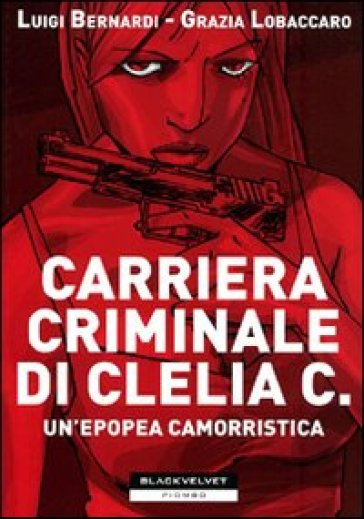 Carriera criminale di Clelia C. Un'epopea camorristica - Luigi Bernardi - Grazia Lobaccaro
